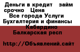 Деньги в кредит,  займ срочно › Цена ­ 1 500 000 - Все города Услуги » Бухгалтерия и финансы   . Кабардино-Балкарская респ.